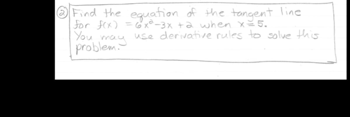 Find the equation of the tangent line
for f(x) =6x°-3x +a when x= 5.
You
may
problem.
%3D
use derivative rules to solve this
