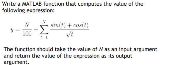 Write a MATLAB function that computes the value of the
following expression:
N
sin(t) + cos(t)
100
The function should take the value of N as an input argument
and return the value of the expression as its output
argument.
