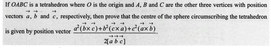 If OABC is a tetrahedron where O is the origin and A, B and C are the other three vertices with position
→→
->>
vectors a, b and c, respectively, then prove that the centre of the sphere circumscribing the tetrahedron
is given by position vector
ả xẻ tớ c xả tả cả xơ)
→→→
2[a b c]