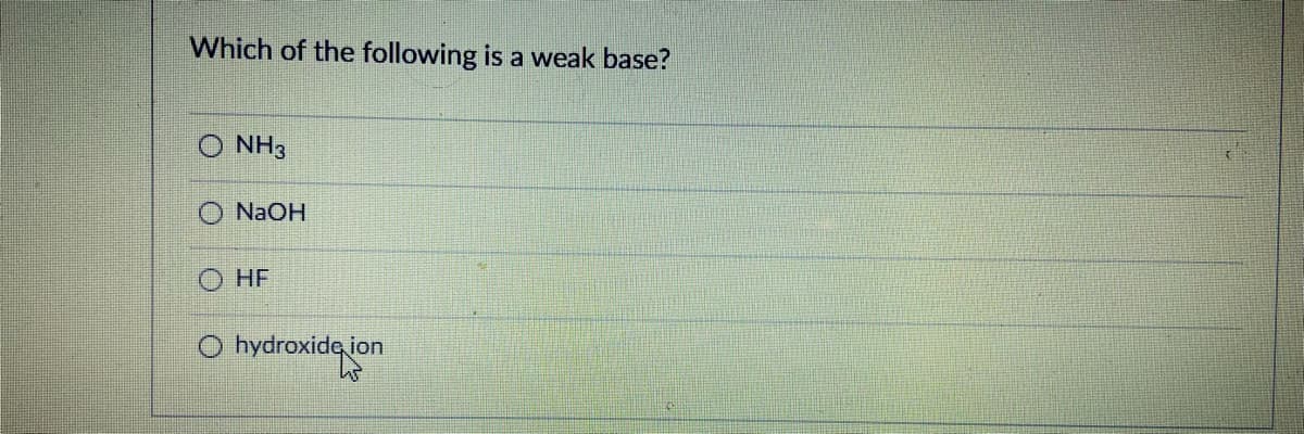 Which of the following is a weak base?
NH3
NaOH
HF
O hydroxide ion
