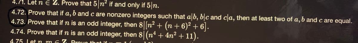 4.71. Let n e Z. Prove that 5|n² if and only if 5 n.
4.72. Prove that if a, b and c are nonzero integers such that a b, b|c and ca, then at least two of a,b and c are equal.
4.73. Prove that if n is an odd integer, then 8||n2 + (n
4.74. Prove that if n is an odd integer, then 8 (n* + 4n2 +11).
+6)² + 6].
4.75. Let n m E 7 Provo that if m
