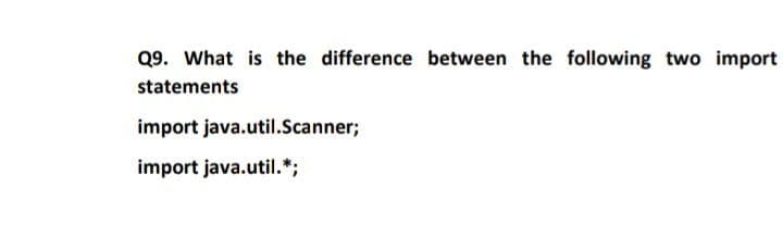 Q9. What is the difference between the following two import
statements
import java.util.Scanner;
import java.util.*;
