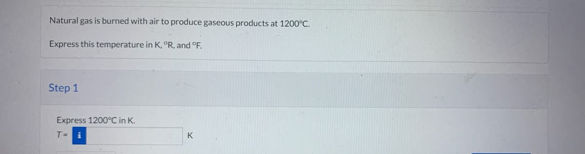 Natural gas is burned with air to produce gaseous products at 1200°C.
Express this temperature in K, °R, and °F.
Step 1
Express 1200°C in K.
T= i
K