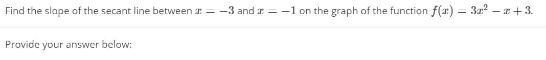 Find the slope of the secant line between x = -3 and x = -1 on the graph of the function f(x) = 3x2 – x +3.
Provide your answer below:
