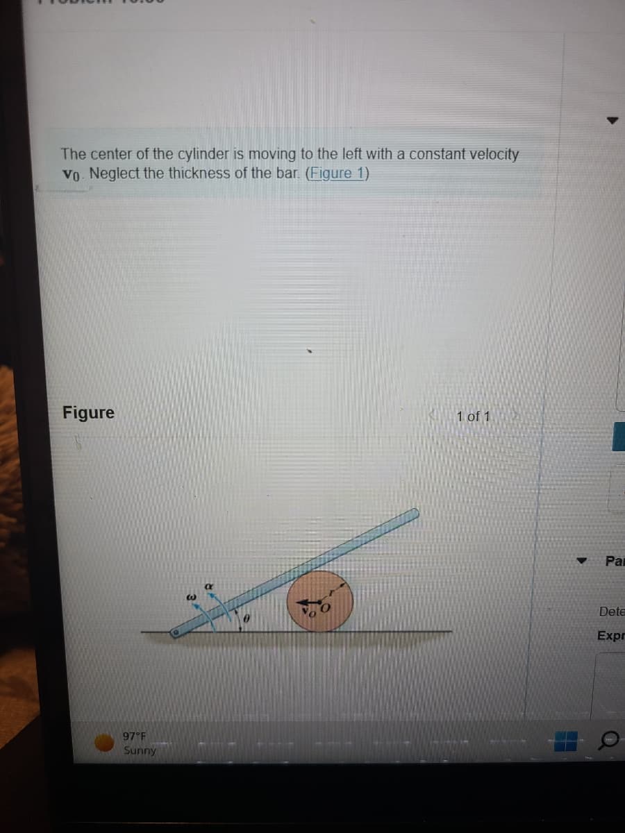 The center of the cylinder is moving to the left with a constant velocity
vo. Neglect the thickness of the bar. (Figure 1)
Figure
97°F
Sunny
1 of 1
Par
Dete
Expr