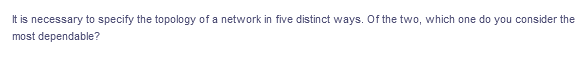 It is necessary to specify the topology of a network in five distinct ways. Of the two, which one do you consider the
most dependable?
