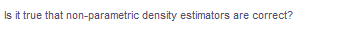 Is it true that non-parametric density estimators are correct?
