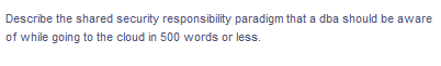 Describe the shared security responsibility paradigm that a dba should be aware
of while going to the cloud in 500 words or less.
