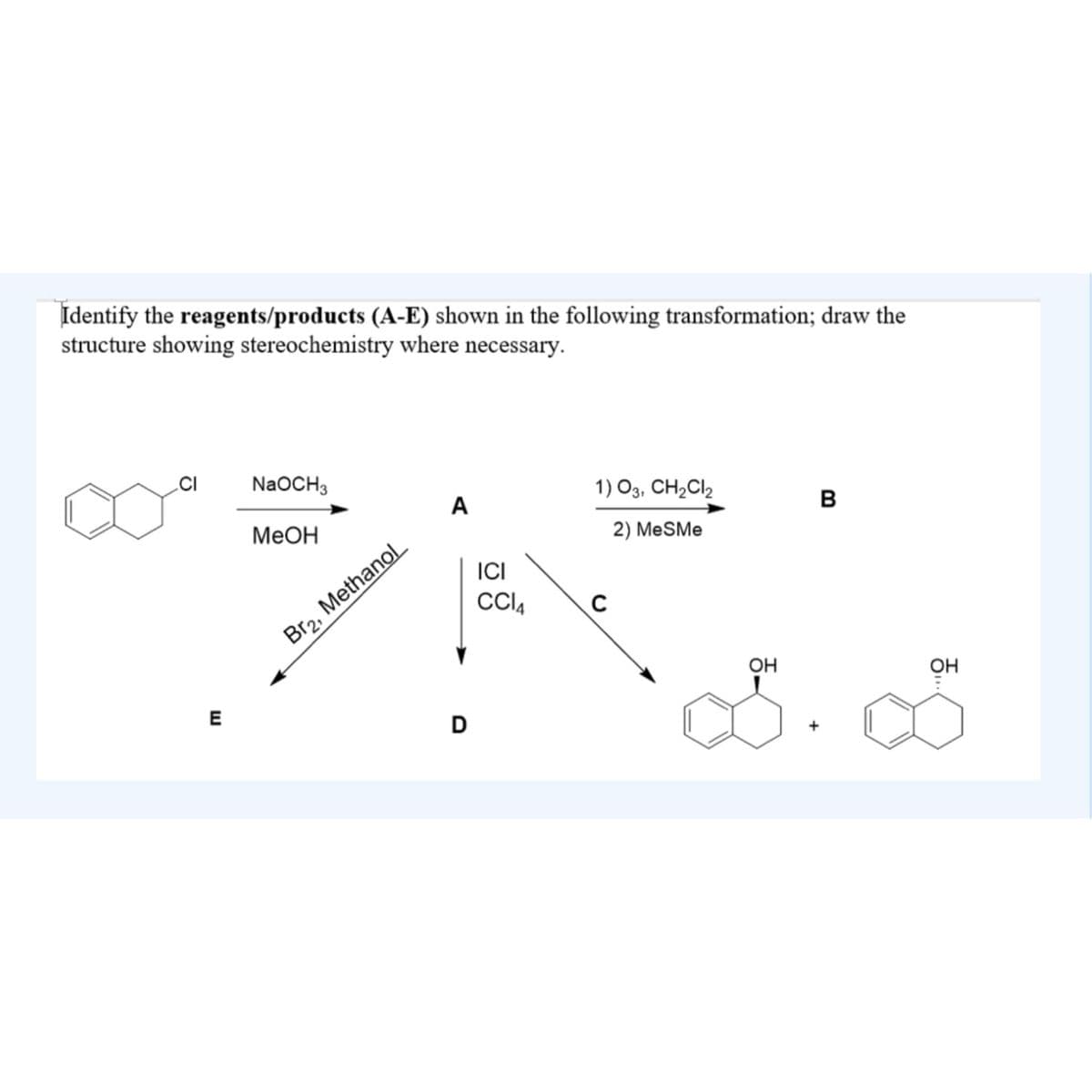 Identify the reagents/products (A-E) shown in the following transformation; draw the
structure showing stereochemistry where necessary.
CI
E
NaOCH3
MeOH
Br₂, Methanol
A
D
ICI
CC14
1) 03, CH₂Cl₂
2) MeSMe
с
OH
B
OH