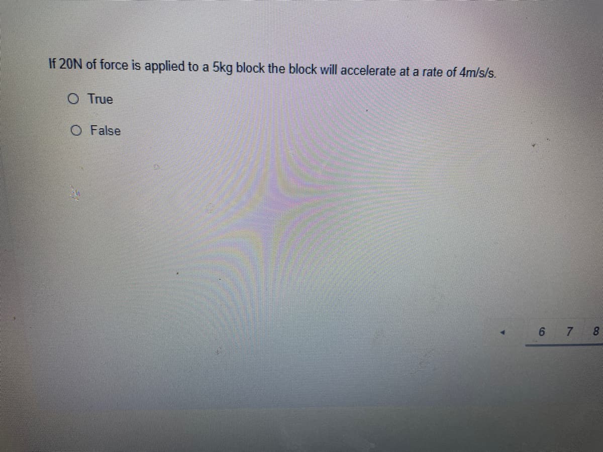 If 20N of force is applied to a 5kg block the block will accelerate at a rate of 4m/s/s.
True
False
8.
