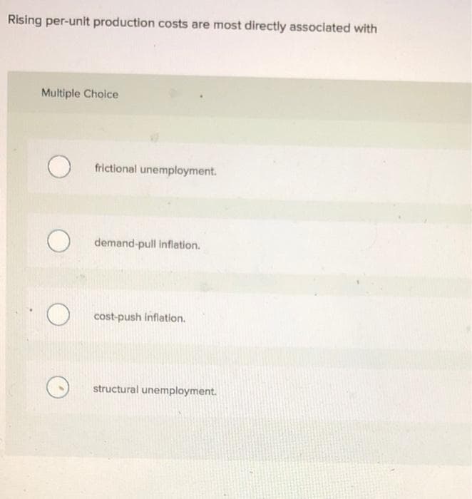 Rising per-unit production costs are most directly associated with
Multiple Choice
frictional unemployment.
demand-pull inflation.
cost-push inflation.
structural unemployment.
