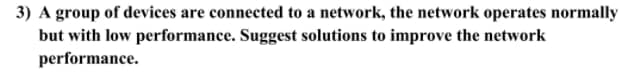 3) A group of devices are connected to a network, the network operates normally
but with low performance. Suggest solutions to improve the network
performance.
