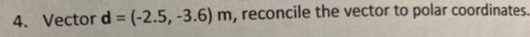 4. Vector d = (-2.5, -3.6) m, reconcile the vector to polar coordinates.