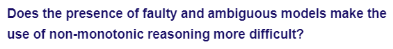 Does the presence of faulty and ambiguous models make the
use of non-monotonic reasoning more difficult?