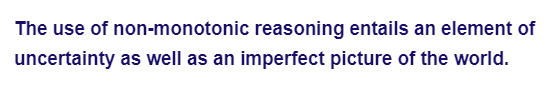 The use of non-monotonic reasoning entails an element of
uncertainty as well as an imperfect picture of the world.