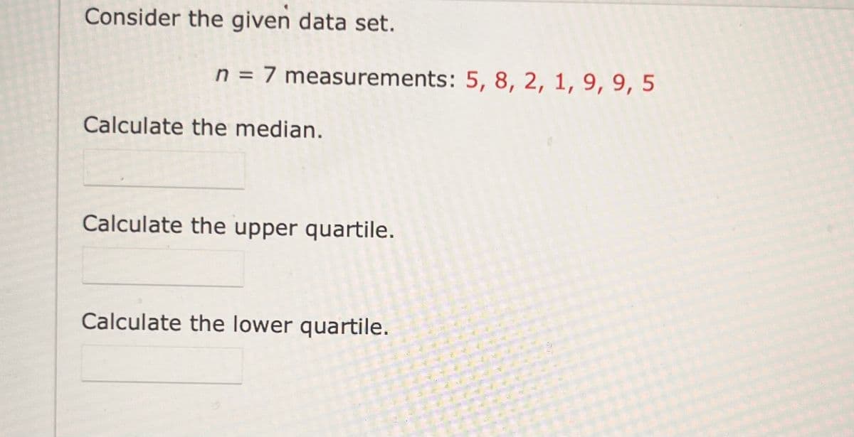 Consider the given data set.
n = 7 measurements: 5, 8, 2, 1, 9, 9, 5
Calculate the median.
Calculate the upper quartile.
Calculate the lower quartile.