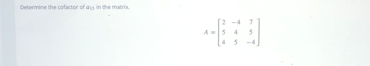 Determine the cofactor of a13 in the matrix.
2 -4 7
A =| 5
4
5
-4
4-
