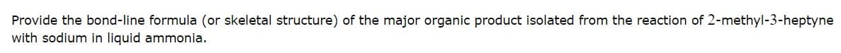 Provide the bond-line formula (or skeletal structure) of the major organic product isolated from the reaction of 2-methyl-3-heptyne
with sodium in liquid ammonia.