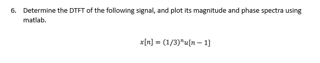 6. Determine the DTFT of the following signal, and plot its magnitude and phase spectra using
matlab.
x[n] = (1/3)¹u[n - 1]