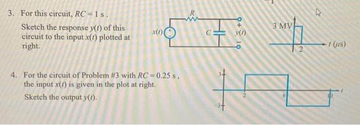 3. For this circuit, RC= 1 s.
Sketch the response y(t) of this
circuit to the input x(1) plotted at
right.
x(1)
4. For the circuit of Problem #3 with RC = 0.25 s,
the input x() is given in the plot at right.
Sketch the output y(t).
E
15
M(O)
3 MV
2
4
-1 (us)