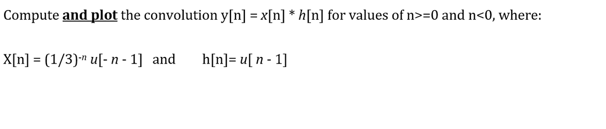 Compute and plot the convolution y[n] = x[n] * h[n] for values of n>=0 and n<0, where:
X[n] = (1/3)-¹ u[- n - 1] and
h[n]u[n 1]