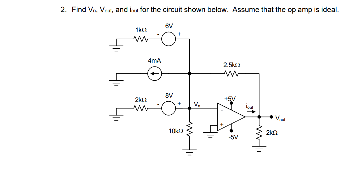 2. Find Vn, Vout, and iout for the circuit shown below. Assume that the op amp is ideal.
1ΚΩ
www
2ΚΩ
w
4mA
6V
8V
+
+
10ΚΩ
Vn
2.5ΚΩ
+5V
-5V
lout
Μ
Vout
2ΚΩ