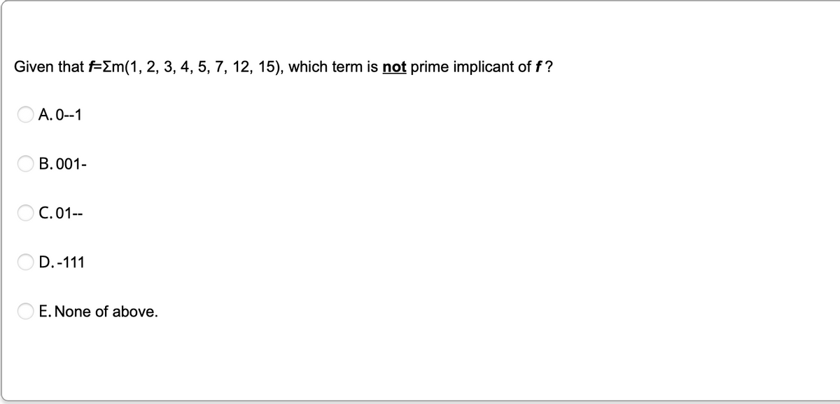 Given that f=>m(1, 2, 3, 4, 5, 7, 12, 15), which term is not prime implicant of f?
A. 0--1
B. 001-
C. 01--
OD. -111
E. None of above.