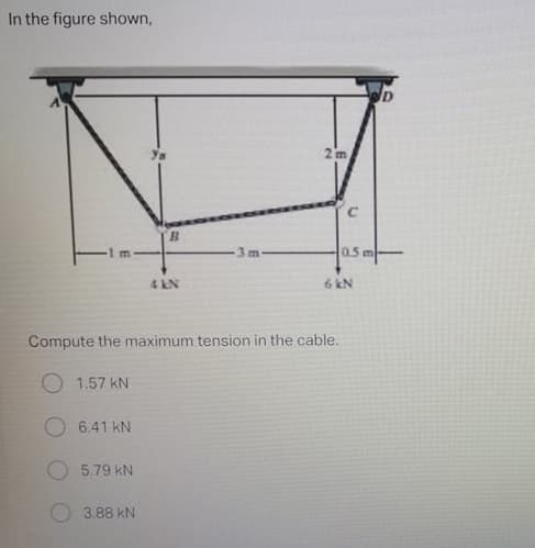 In the figure shown,
2 m
B.
0.5 m
3m
4 kN
6 kN
Compute the maximum tension in the cable.
O 1.57 kN
6.41 kN
5.79 kN
3.88 kN
