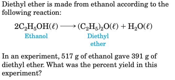 Diethyl ether is made from ethanol according to the
following reaction:
2C,H;OH(e):
→ (C,H;),O(t) + H2O(€)
Ethanol
Diethyl
ether
In an experiment, 517 g of ethanol gave 391 g of
diethyl ether. What was the percent yield in this
experiment?
