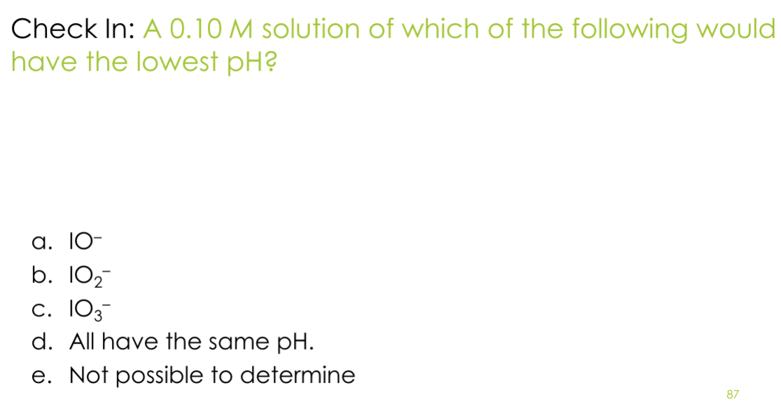 Check In: A 0.10 M solution of which of the following would
I have the lowest pH?
a. 10-
b. 102
C. 103
d. All have the same pH.
e. Not possible to determine
87