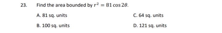 23.
Find the area bounded by r² = 81 cos 20.
A. 81 sq. units
C. 64 sq. units
B. 100 sq. units
D. 121 sq. units
