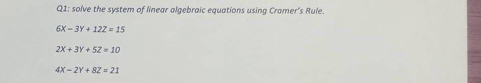 Q1: solve the system of linear algebraic equations using Cramer's Rule.
6X-3Y+ 12Z = 15
2X + 3Y+5Z = 10
4X-2Y+8Z = 21