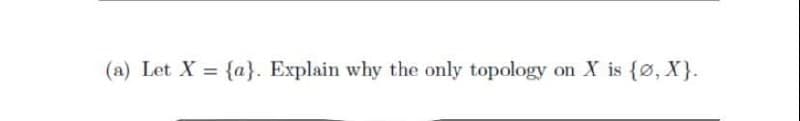 (a) Let X = {a}. Explain why the only topology on X is {Ø, X}.