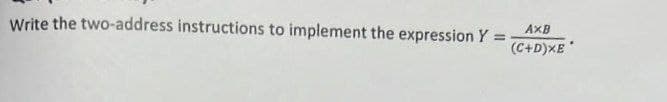 Write the two-address instructions to implement the expression Y =
AXB
(C+D)XE*