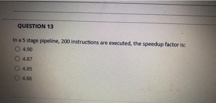 QUESTION 13
In a 5 stage pipeline, 200 instructions are executed, the speedup factor is:
4.90
4.87
4.95
4.86