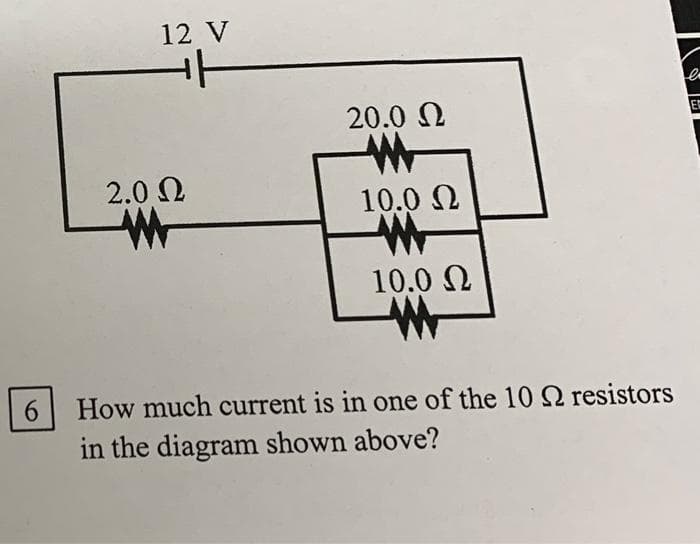 12 V
+t
e
E
2.0 Ω
w
W
10.0 Ω
W
10.0 Ω
w
6 How much current is in one of the 10 22 resistors
in the diagram shown above?
20.0 Ω