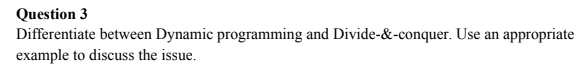 Question 3
Differentiate between Dynamic programming and Divide-&-conquer. Use an appropriate
example to discuss the issue.
