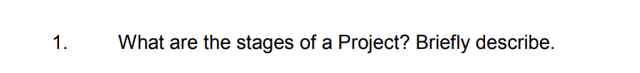 1.
What are the stages of a Project? Briefly describe.
