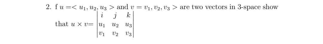 2. fu =< u1, U2, Uz > and v = v1, V2, V3 > are two vectors in 3-space show
i
k
that u x v= u1
U2 U3
V1
V2 V3
