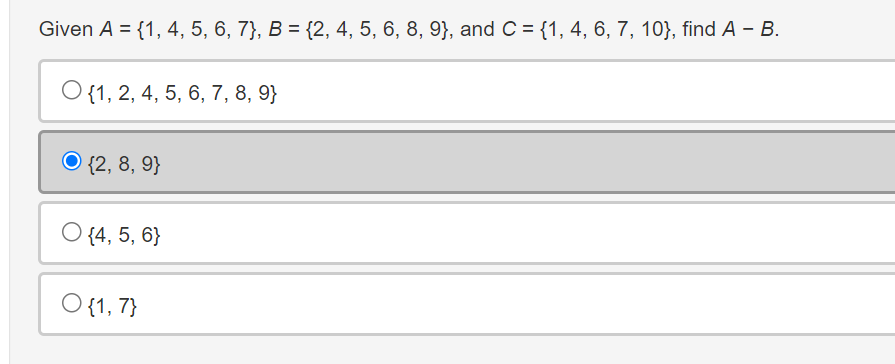 Given A = {1, 4, 5, 6, 7}, B = {2, 4, 5, 6, 8, 9}, and C = {1, 4, 6, 7, 10}, find A – B.
O {1, 2, 4, 5, 6, 7, 8, 9}
{2, 8, 9}
{4, 5, 6}
○ {1, 7}