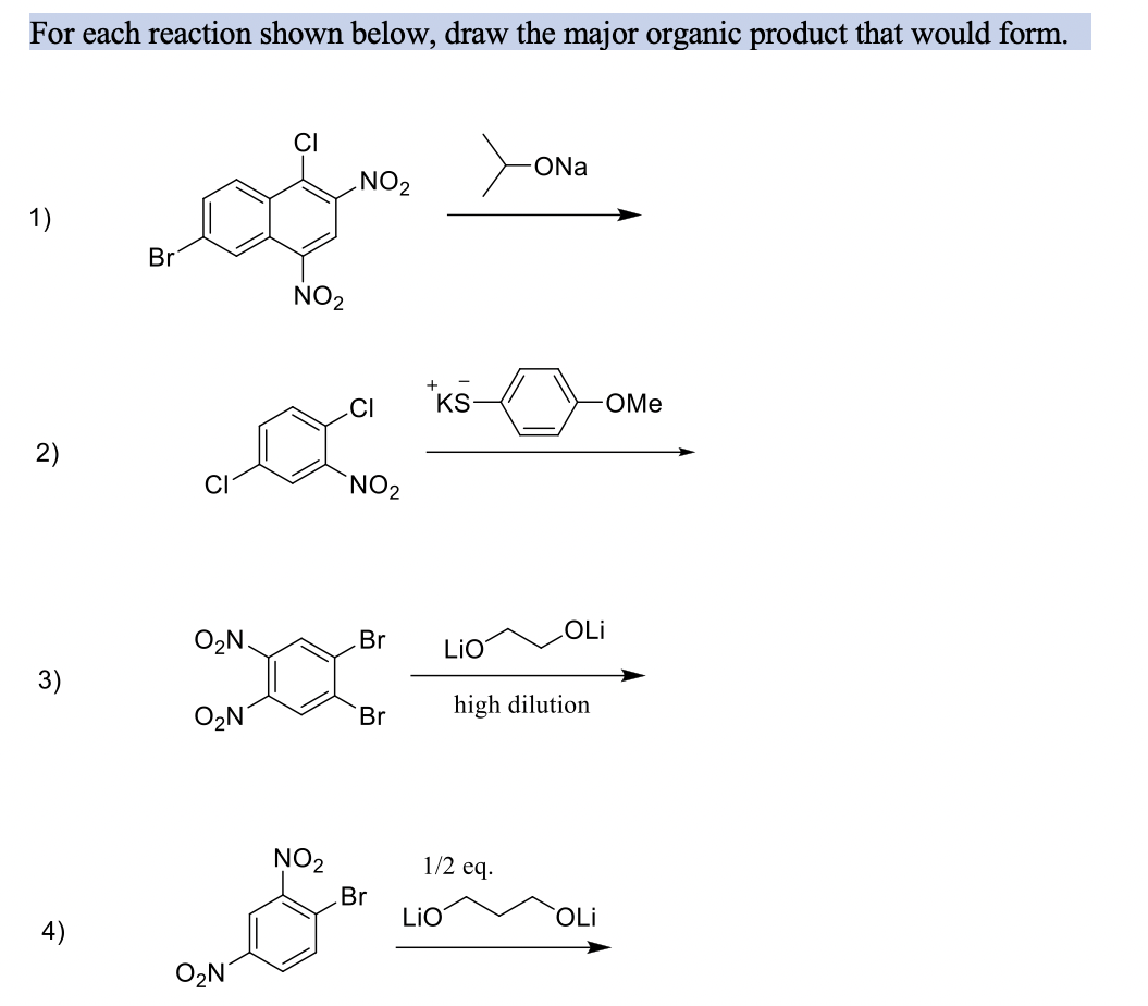 For each reaction shown below, draw the major organic product that would form.
1)
Br
NO2
ONa
NO2
CI
2)
NO2
*KS-
*ks->-OMe
OLi
O₂N.
Br
LiO
3)
O₂N
Br
high dilution
Ο Ν
NO2
1/2 eq.
Br
LiO
OLi