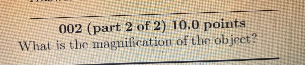 002 (part 2 of 2) 10.0 points
What is the magnification of the object?
