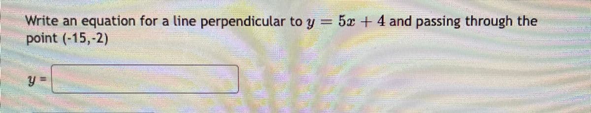 Write an equation for a line perpendicular to y = 52+4 and passing through the
point (-15,-2)
