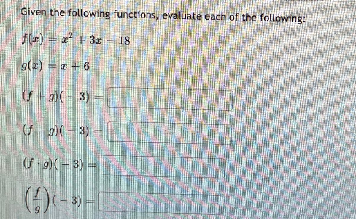 Given the following functions, evaluate each of the following:
2.
f(x) = x² + 3x – 18
=2² +3x
g(x)= r + 6
(f + g)( – 3) =
(f - g)(– 3) =
(f g)(- 3) =
(- 3)
5.
