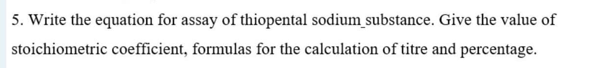 5. Write the equation for assay of thiopental sodium_substance. Give the value of
stoichiometric coefficient, formulas for the calculation of titre and percentage.