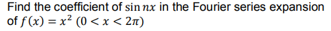 Find the coefficient of sin nx in the Fourier series expansion
of f (x) = x² (0 <x < 2n)
