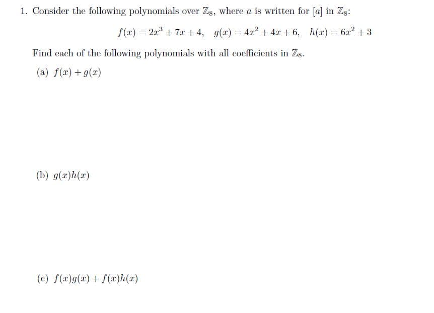 1. Consider the following polynomials over Zg, where a is written for [a] in Zs:
f(x) = 2x3 + 7x + 4, g(x) = 4x² + 4.x + 6, h(x) = 6x2 + 3
Find each of the following polynomials with all coefficients in Zs.
(a) f(x) + g(x)
(b) g(x)h(x)
(c) f(x)g(x) + f(x)h(x)
