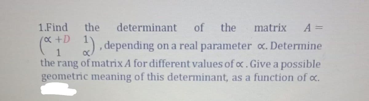 1.Find
(x+D
the
determinant
of
the
matrix
A =
(*"
), depending on a real parameter c. Determine
1
the rang of matrix A for different values of c.Give a possible
geometric meaning of this determinant, as a function of c.
