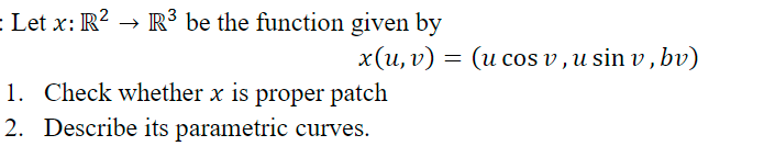 = Let x: R? → R³ be the function given by
x(u, v) = (u cos v ,u sin v , bv)
1. Check whether x is proper patch
2. Describe its parametric curves.
