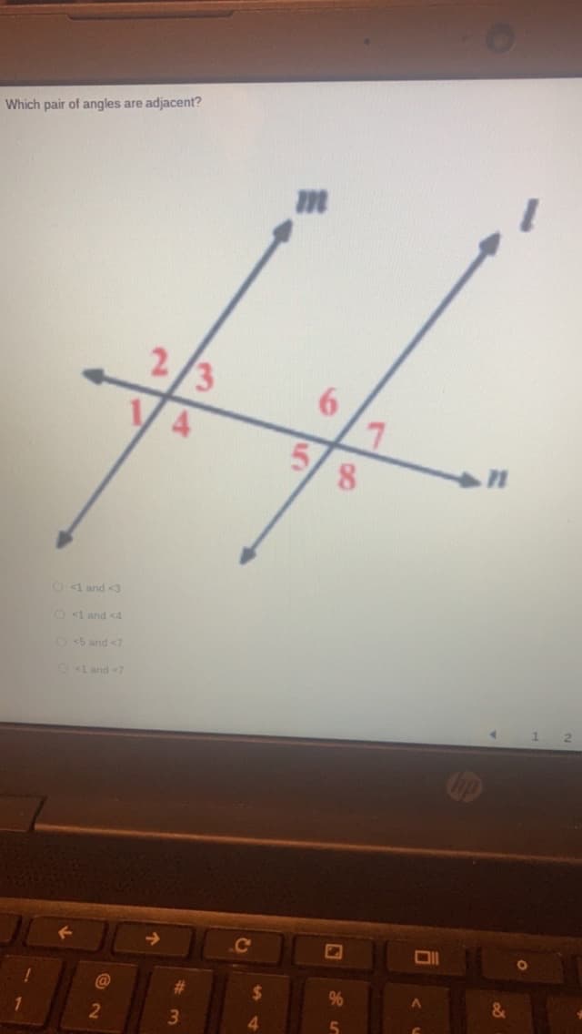 Which pair of angles are adjacent?
O<1 and <3
<1 and <4
O<5 and <7
O<1 and <7
@
2
/3
4
#
3
C
$
4
7
5 8
E
Oll
A
&
O